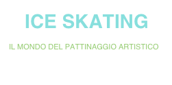    ICE SKATING
IL MONDO DEL PATTINAGGIO ARTISTICO
